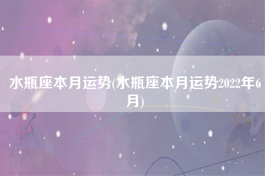 水瓶座本月运势(水瓶座本月运势2022年6月)