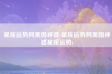 星座运势网美国神婆(星座运势网美国神婆星座运势)