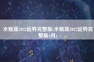 水瓶座2022运势完整版(水瓶座2022运势完整版4月)