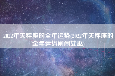 2022年天秤座的全年运势(2022年天秤座的全年运势闹闹女巫)