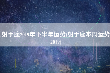 射手座2019年下半年运势(射手座本周运势2019)