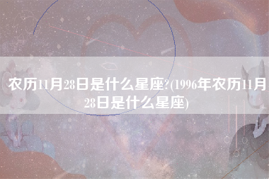 农历11月28日是什么星座?(1996年农历11月28日是什么星座)