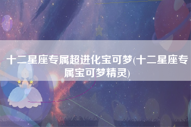 十二星座专属超进化宝可梦(十二星座专属宝可梦精灵)