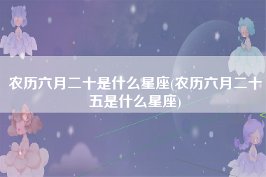 农历六月二十是什么星座(农历六月二十五是什么星座)