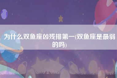 为什么双鱼座凶残排第一(双鱼座是最弱的吗)