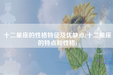 十二星座的性格特征及优缺点(十二星座的特点和性格)