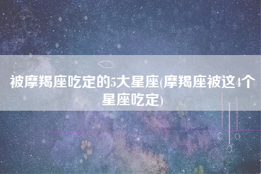 被摩羯座吃定的5大星座(摩羯座被这4个星座吃定)