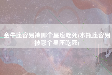 金牛座容易被哪个星座吃死(水瓶座容易被哪个星座吃死)