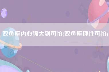 双鱼座内心强大到可怕(双鱼座理性可怕)