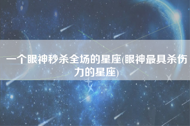 一个眼神秒杀全场的星座(眼神最具杀伤力的星座)