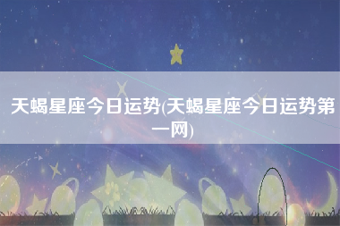 天蝎星座今日运势(天蝎星座今日运势第一网)