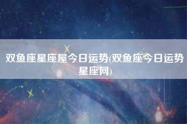 双鱼座星座屋今日运势(双鱼座今日运势星座网)