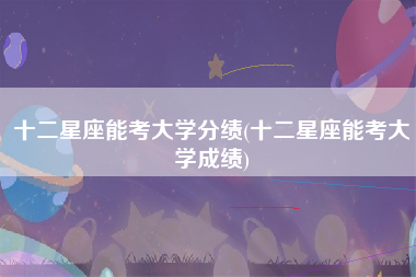 十二星座能考大学分绩(十二星座能考大学成绩)