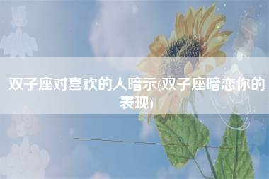 双子座对喜欢的人暗示(双子座暗恋你的表现)