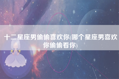 十二星座男偷偷喜欢你(哪个星座男喜欢你偷偷看你)