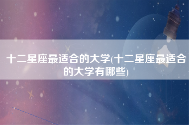 十二星座最适合的大学(十二星座最适合的大学有哪些)