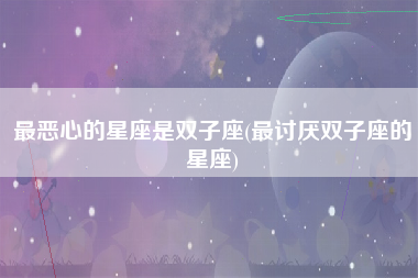 最恶心的星座是双子座(最讨厌双子座的星座)