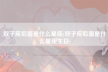 双子座后面是什么星座(双子座后面是什么星座生日)