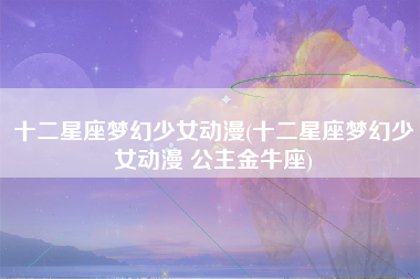 十二星座梦幻少女动漫(十二星座梦幻少女动漫 公主金牛座)