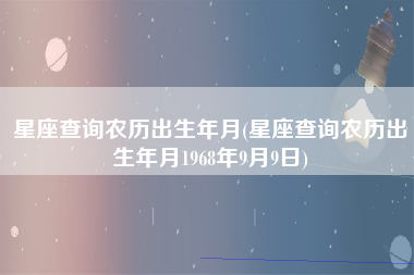 星座查询农历出生年月(星座查询农历出生年月1968年9月9日)