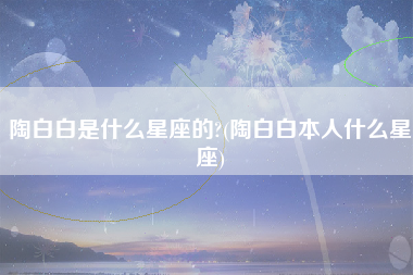 陶白白是什么星座的?(陶白白本人什么星座)