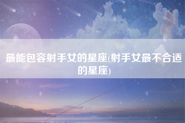 最能包容射手女的星座(射手女最不合适的星座)