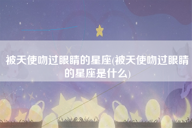 被天使吻过眼睛的星座(被天使吻过眼睛的星座是什么)