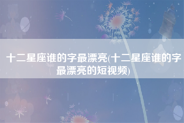 十二星座谁的字最漂亮(十二星座谁的字最漂亮的短视频)