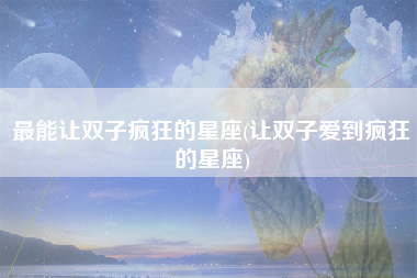 最能让双子疯狂的星座(让双子爱到疯狂的星座)