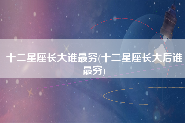 十二星座长大谁最穷(十二星座长大后谁最穷)