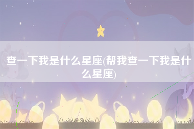 查一下我是什么星座(帮我查一下我是什么星座)