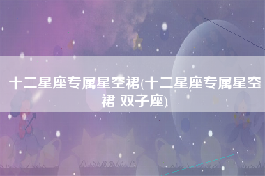 十二星座专属星空裙(十二星座专属星空裙 双子座)