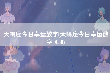 天蝎座今日幸运数字(天蝎座今日幸运数字10.30)