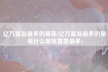 亿万富翁最多的星座(亿万富翁最多的星座什么星座富豪最多)