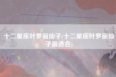 十二星座叶罗丽仙子(十二星座叶罗丽仙子最适合)