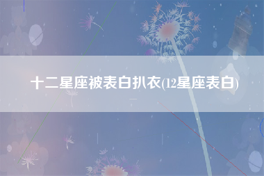 十二星座被表白扒衣(12星座表白)