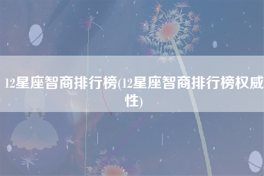 12星座智商排行榜(12星座智商排行榜权威性)