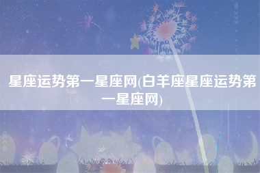 星座运势第一星座网(白羊座星座运势第一星座网)