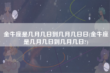 金牛座是几月几日到几月几日日(金牛座是几月几日到几月几日?)