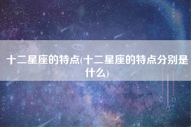 十二星座的特点(十二星座的特点分别是什么)