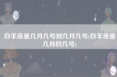 白羊座是几月几号到几月几号(白羊座是几月的几号)