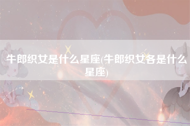 牛郎织女是什么星座(牛郎织女各是什么星座)