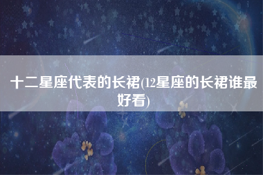 十二星座代表的长裙(12星座的长裙谁最好看)