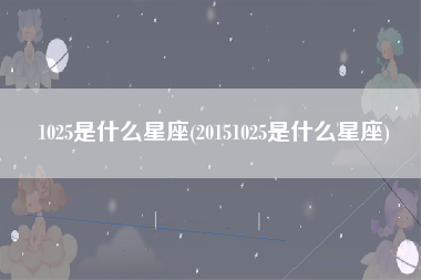 1025是什么星座(20151025是什么星座)