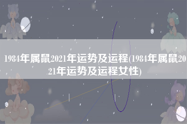 1984年属鼠2021年运势及运程(1984年属鼠2021年运势及运程女性)