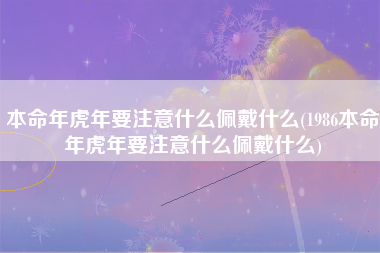 本命年虎年要注意什么佩戴什么(1986本命年虎年要注意什么佩戴什么)