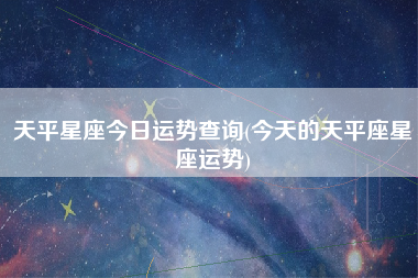 天平星座今日运势查询(今天的天平座星座运势)