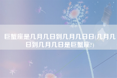 巨蟹座是几月几日到几月几日日(几月几日到几月几日是巨蟹座?)