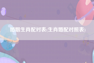 婚姻生肖配对表(生肖婚配对照表)