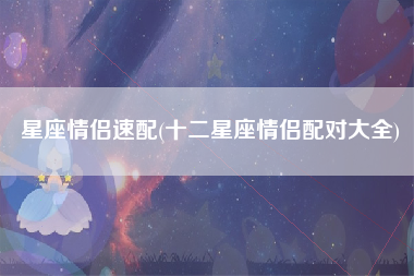 星座情侣速配(十二星座情侣配对大全)